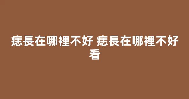 痣長在哪裡不好 痣長在哪裡不好看